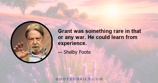 Grant was something rare in that or any war. He could learn from experience.