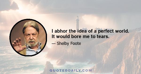 I abhor the idea of a perfect world. It would bore me to tears.