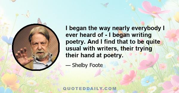 I began the way nearly everybody I ever heard of - I began writing poetry. And I find that to be quite usual with writers, their trying their hand at poetry.