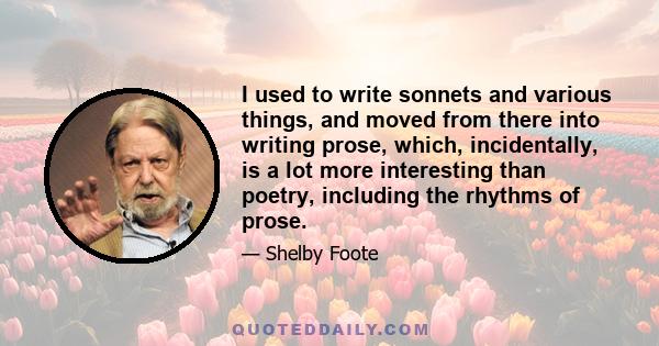 I used to write sonnets and various things, and moved from there into writing prose, which, incidentally, is a lot more interesting than poetry, including the rhythms of prose.