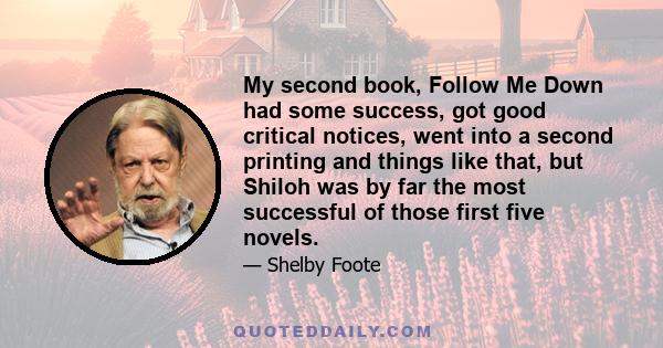 My second book, Follow Me Down had some success, got good critical notices, went into a second printing and things like that, but Shiloh was by far the most successful of those first five novels.