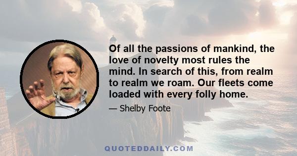 Of all the passions of mankind, the love of novelty most rules the mind. In search of this, from realm to realm we roam. Our fleets come loaded with every folly home.