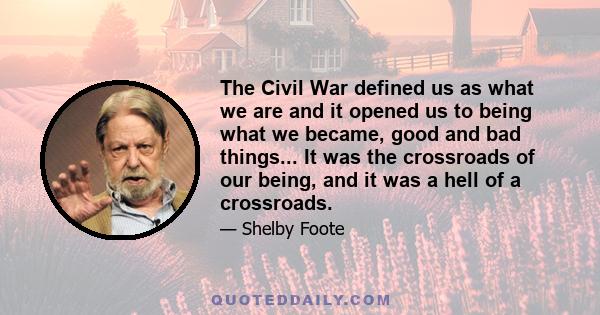 The Civil War defined us as what we are and it opened us to being what we became, good and bad things... It was the crossroads of our being, and it was a hell of a crossroads.