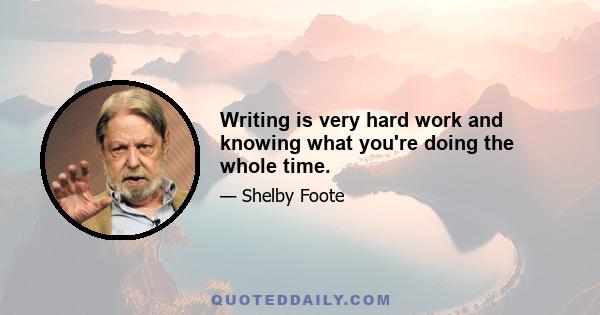 Writing is very hard work and knowing what you're doing the whole time.