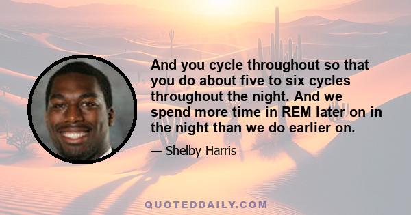 And you cycle throughout so that you do about five to six cycles throughout the night. And we spend more time in REM later on in the night than we do earlier on.