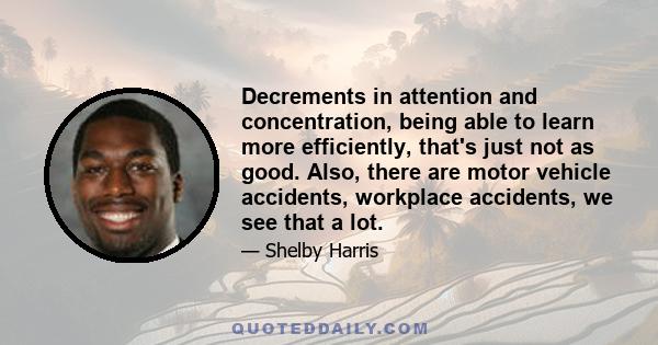 Decrements in attention and concentration, being able to learn more efficiently, that's just not as good. Also, there are motor vehicle accidents, workplace accidents, we see that a lot.