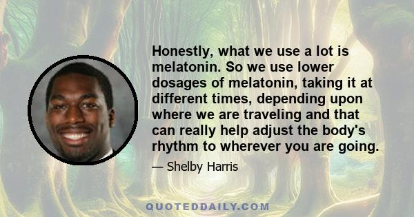 Honestly, what we use a lot is melatonin. So we use lower dosages of melatonin, taking it at different times, depending upon where we are traveling and that can really help adjust the body's rhythm to wherever you are