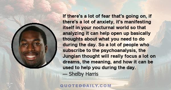 If there's a lot of fear that's going on, if there's a lot of anxiety, it's manifesting itself in your nocturnal world so that analyzing it can help open up basically thoughts about what you need to do during the day.