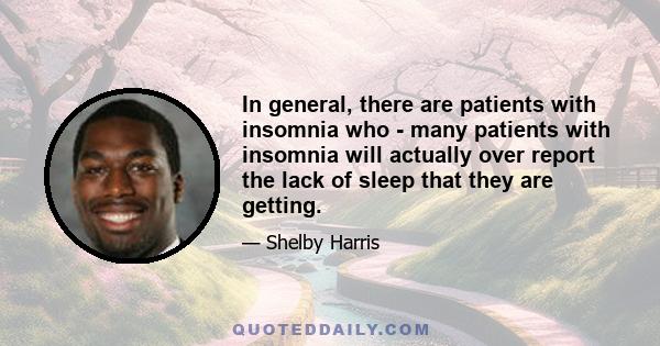 In general, there are patients with insomnia who - many patients with insomnia will actually over report the lack of sleep that they are getting.