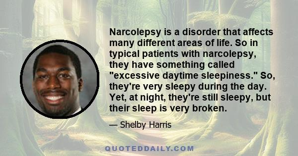 Narcolepsy is a disorder that affects many different areas of life. So in typical patients with narcolepsy, they have something called excessive daytime sleepiness. So, they're very sleepy during the day. Yet, at night, 