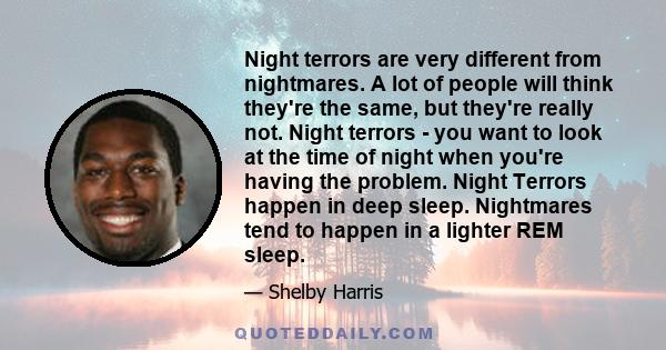 Night terrors are very different from nightmares. A lot of people will think they're the same, but they're really not. Night terrors - you want to look at the time of night when you're having the problem. Night Terrors