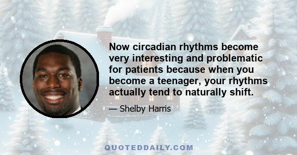 Now circadian rhythms become very interesting and problematic for patients because when you become a teenager, your rhythms actually tend to naturally shift.