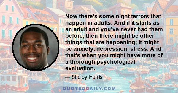 Now there's some night terrors that happen in adults. And if it starts as an adult and you've never had them before, then there might be other things that are happening; it might be anxiety, depression, stress. And