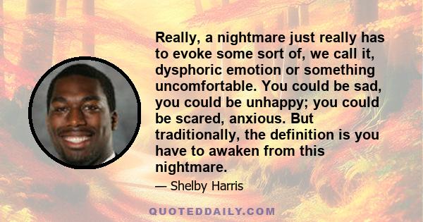 Really, a nightmare just really has to evoke some sort of, we call it, dysphoric emotion or something uncomfortable. You could be sad, you could be unhappy; you could be scared, anxious. But traditionally, the