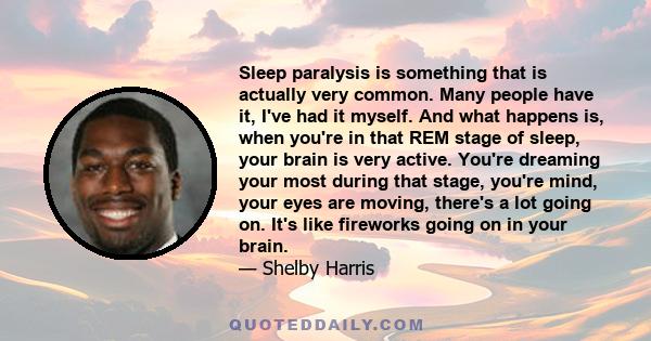 Sleep paralysis is something that is actually very common. Many people have it, I've had it myself. And what happens is, when you're in that REM stage of sleep, your brain is very active. You're dreaming your most