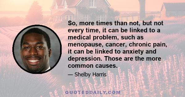 So, more times than not, but not every time, it can be linked to a medical problem, such as menopause, cancer, chronic pain, it can be linked to anxiety and depression. Those are the more common causes.