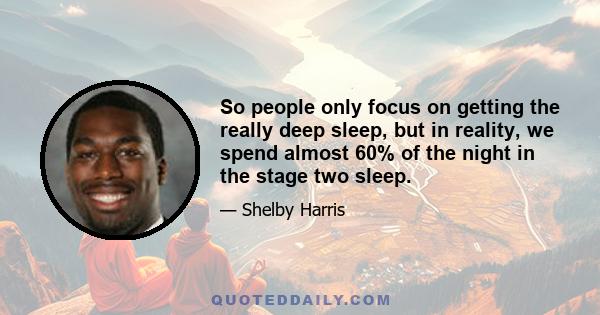 So people only focus on getting the really deep sleep, but in reality, we spend almost 60% of the night in the stage two sleep.