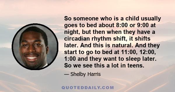 So someone who is a child usually goes to bed about 8:00 or 9:00 at night, but then when they have a circadian rhythm shift, it shifts later. And this is natural. And they start to go to bed at 11:00, 12:00, 1:00 and