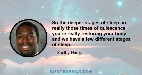 So the deeper stages of sleep are really those times of quiescence, you're really restoring your body and we have a few different stages of sleep.