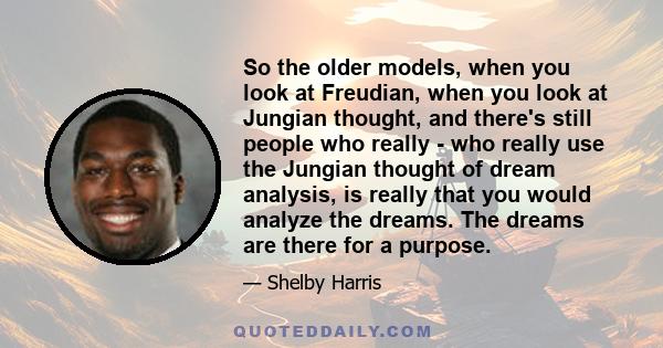 So the older models, when you look at Freudian, when you look at Jungian thought, and there's still people who really - who really use the Jungian thought of dream analysis, is really that you would analyze the dreams.