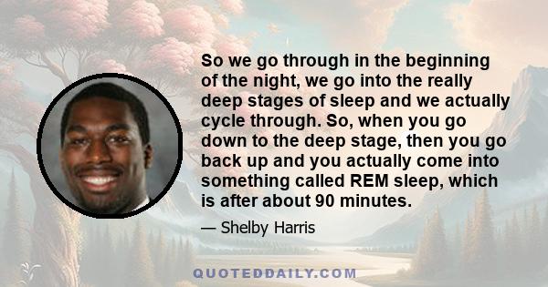 So we go through in the beginning of the night, we go into the really deep stages of sleep and we actually cycle through. So, when you go down to the deep stage, then you go back up and you actually come into something