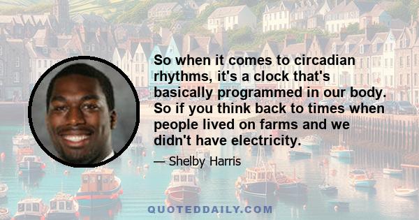 So when it comes to circadian rhythms, it's a clock that's basically programmed in our body. So if you think back to times when people lived on farms and we didn't have electricity.