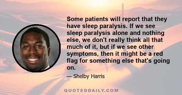 Some patients will report that they have sleep paralysis. If we see sleep paralysis alone and nothing else, we don't really think all that much of it, but if we see other symptoms, then it might be a red flag for