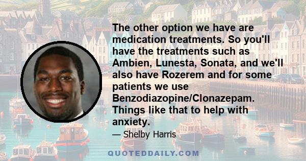 The other option we have are medication treatments. So you'll have the treatments such as Ambien, Lunesta, Sonata, and we'll also have Rozerem and for some patients we use Benzodiazopine/Clonazepam. Things like that to