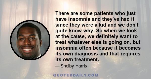 There are some patients who just have insomnia and they've had it since they were a kid and we don't quite know why. So when we look at the cause, we definitely want to treat whatever else is going on, but insomnia