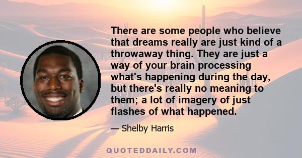 There are some people who believe that dreams really are just kind of a throwaway thing. They are just a way of your brain processing what's happening during the day, but there's really no meaning to them; a lot of