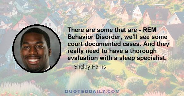 There are some that are - REM Behavior Disorder, we'll see some court documented cases. And they really need to have a thorough evaluation with a sleep specialist.