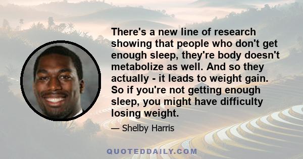 There's a new line of research showing that people who don't get enough sleep, they're body doesn't metabolize as well. And so they actually - it leads to weight gain. So if you're not getting enough sleep, you might