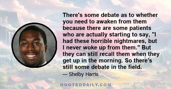 There's some debate as to whether you need to awaken from them because there are some patients who are actually starting to say, I had these horrible nightmares, but I never woke up from them. But they can still recall