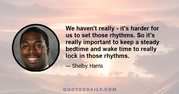 We haven't really - it's harder for us to set those rhythms. So it's really important to keep a steady bedtime and wake time to really lock in those rhythms.