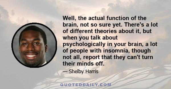 Well, the actual function of the brain, not so sure yet. There's a lot of different theories about it, but when you talk about psychologically in your brain, a lot of people with insomnia, though not all, report that