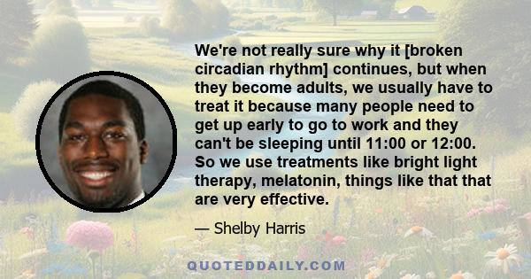 We're not really sure why it [broken circadian rhythm] continues, but when they become adults, we usually have to treat it because many people need to get up early to go to work and they can't be sleeping until 11:00 or 