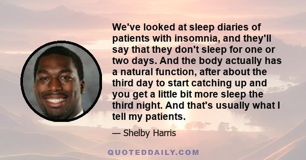 We've looked at sleep diaries of patients with insomnia, and they'll say that they don't sleep for one or two days. And the body actually has a natural function, after about the third day to start catching up and you