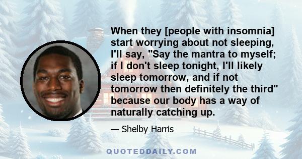 When they [people with insomnia] start worrying about not sleeping, I'll say, Say the mantra to myself; if I don't sleep tonight, I'll likely sleep tomorrow, and if not tomorrow then definitely the third because our