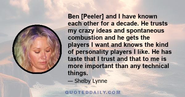 Ben [Peeler] and I have known each other for a decade. He trusts my crazy ideas and spontaneous combustion and he gets the players I want and knows the kind of personality players I like. He has taste that I trust and