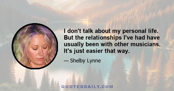 I don't talk about my personal life. But the relationships I've had have usually been with other musicians. It's just easier that way.