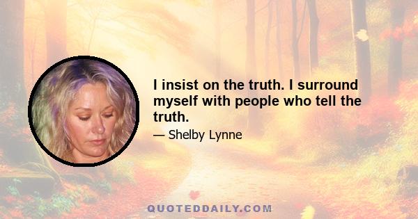 I insist on the truth. I surround myself with people who tell the truth.