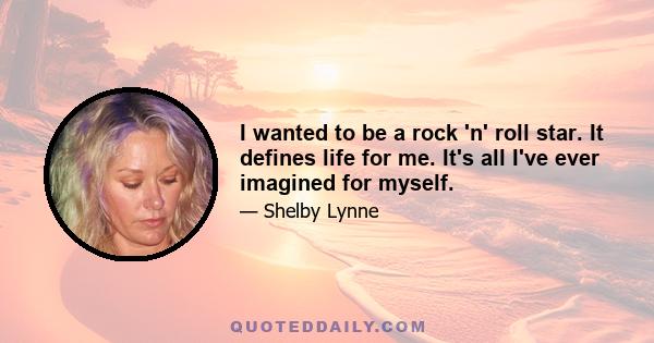 I wanted to be a rock 'n' roll star. It defines life for me. It's all I've ever imagined for myself.