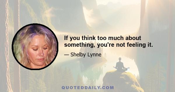 If you think too much about something, you're not feeling it.