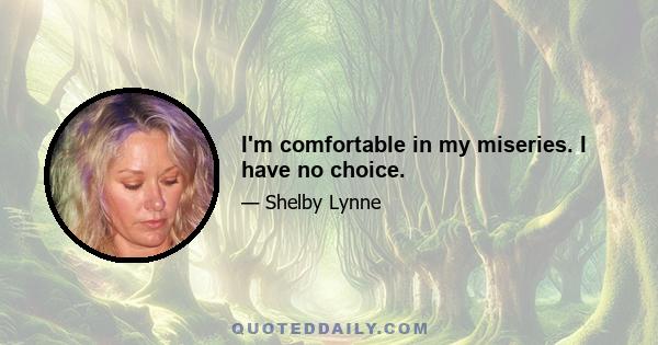 I'm comfortable in my miseries. I have no choice.