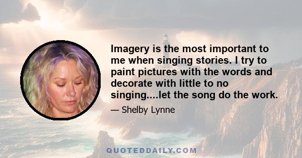 Imagery is the most important to me when singing stories. I try to paint pictures with the words and decorate with little to no singing....let the song do the work.