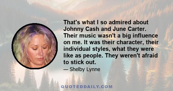 That's what I so admired about Johnny Cash and June Carter. Their music wasn't a big influence on me. It was their character, their individual styles, what they were like as people. They weren't afraid to stick out.