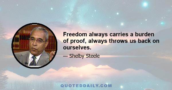 Freedom always carries a burden of proof, always throws us back on ourselves.