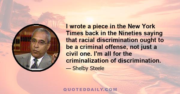 I wrote a piece in the New York Times back in the Nineties saying that racial discrimination ought to be a criminal offense, not just a civil one. I'm all for the criminalization of discrimination.