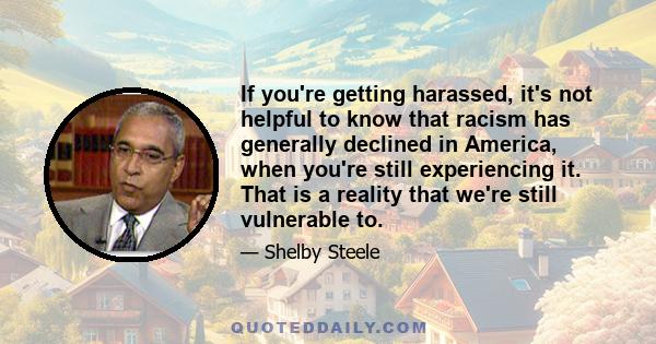 If you're getting harassed, it's not helpful to know that racism has generally declined in America, when you're still experiencing it. That is a reality that we're still vulnerable to.