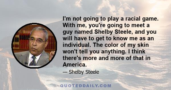 I'm not going to play a racial game. With me, you're going to meet a guy named Shelby Steele, and you will have to get to know me as an individual. The color of my skin won't tell you anything. I think there's more and